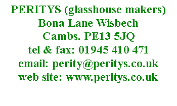 Text Box: PERITYS (glasshouse makers)  Bona Lane Wisbech 
Cambs. PE13 5JQ
tel & fax: 01945 410 471
email: perity@peritys.co.uk
web site: www.peritys.co.uk