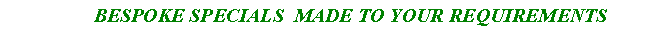 Text Box:                   BESPOKE SPECIALS  MADE TO YOUR REQUIREMENTS