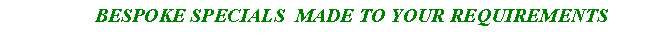 Text Box:                   BESPOKE SPECIALS  MADE TO YOUR REQUIREMENTS